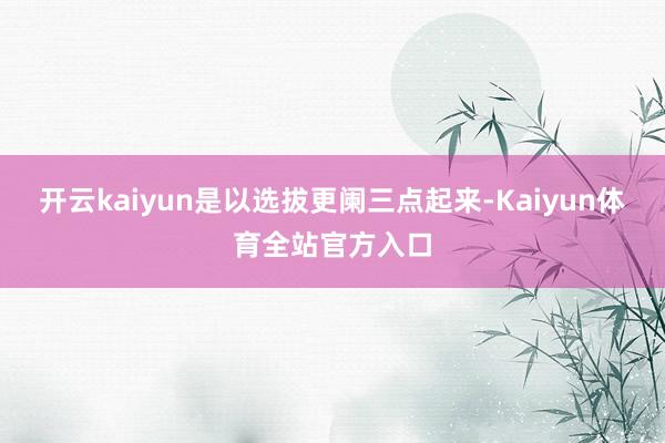 开云kaiyun是以选拔更阑三点起来-Kaiyun体育全站官方入口