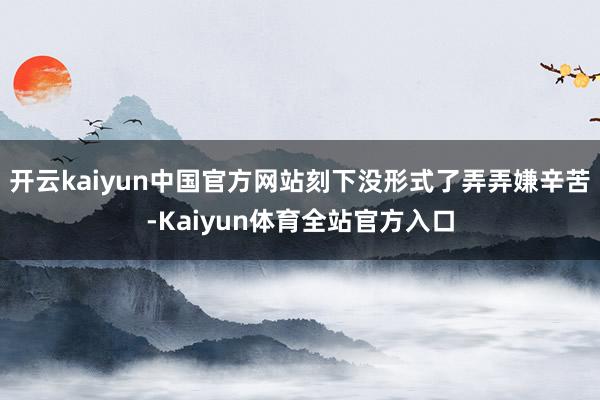 开云kaiyun中国官方网站刻下没形式了弄弄嫌辛苦-Kaiyun体育全站官方入口