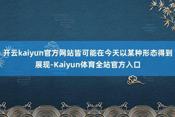 开云kaiyun官方网站皆可能在今天以某种形态得到展现-Kaiyun体育全站官方入口