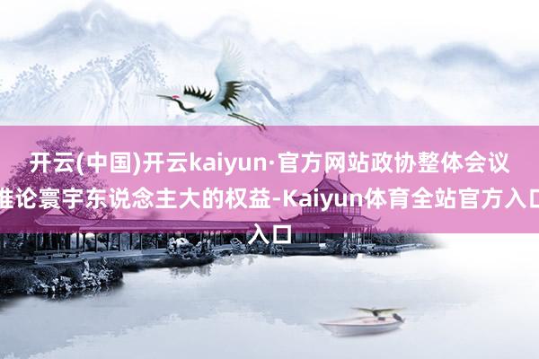 开云(中国)开云kaiyun·官方网站政协整体会议推论寰宇东说念主大的权益-Kaiyun体育全站官方入口