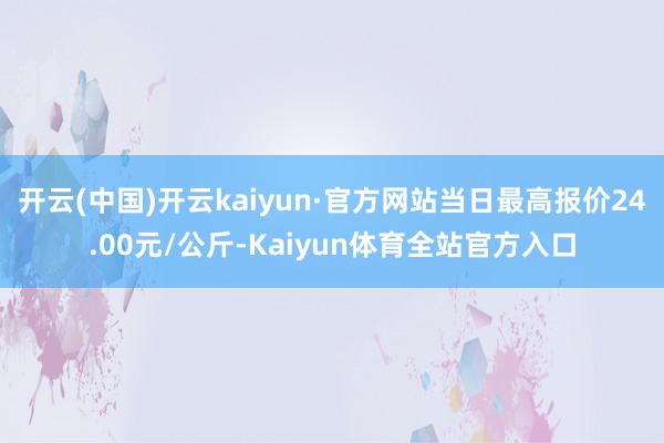 开云(中国)开云kaiyun·官方网站当日最高报价24.00元/公斤-Kaiyun体育全站官方入口