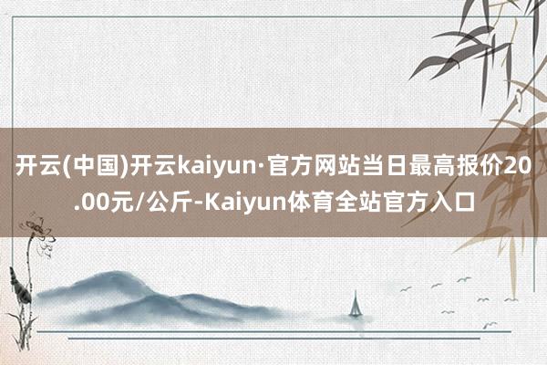 开云(中国)开云kaiyun·官方网站当日最高报价20.00元/公斤-Kaiyun体育全站官方入口