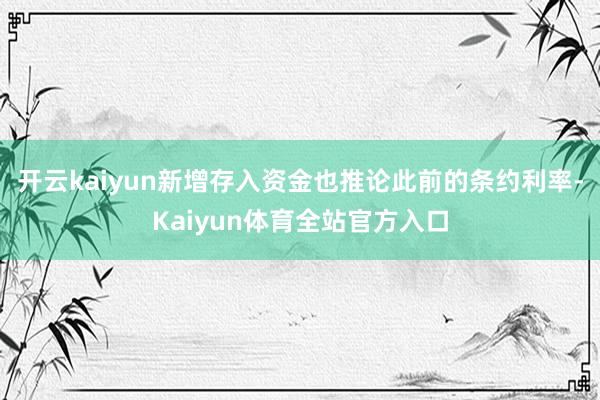 开云kaiyun新增存入资金也推论此前的条约利率-Kaiyun体育全站官方入口