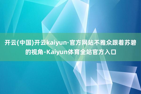 开云(中国)开云kaiyun·官方网站不雅众跟着苏碧的视角-Kaiyun体育全站官方入口