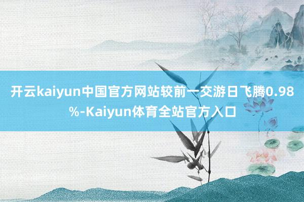 开云kaiyun中国官方网站较前一交游日飞腾0.98%-Kaiyun体育全站官方入口