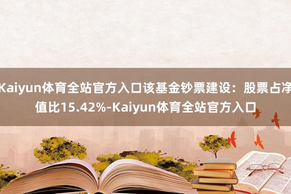 Kaiyun体育全站官方入口该基金钞票建设：股票占净值比15.42%-Kaiyun体育全站官方入口