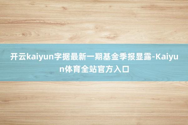 开云kaiyun字据最新一期基金季报显露-Kaiyun体育全站官方入口