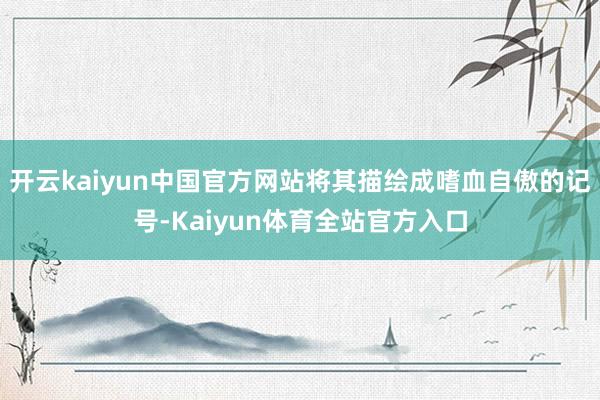 开云kaiyun中国官方网站将其描绘成嗜血自傲的记号-Kaiyun体育全站官方入口