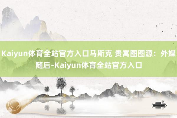 Kaiyun体育全站官方入口马斯克 贵寓图图源：外媒　　随后-Kaiyun体育全站官方入口