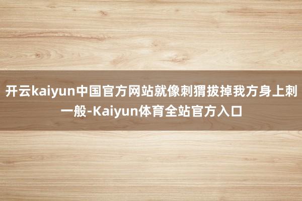 开云kaiyun中国官方网站就像刺猬拔掉我方身上刺一般-Kaiyun体育全站官方入口