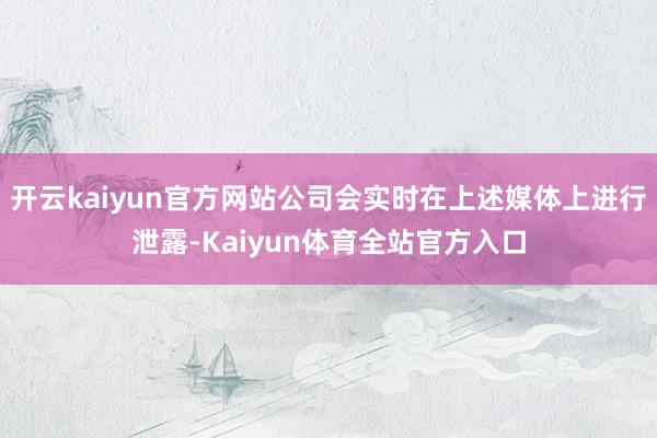 开云kaiyun官方网站公司会实时在上述媒体上进行泄露-Kaiyun体育全站官方入口