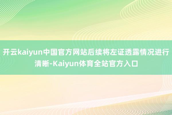 开云kaiyun中国官方网站后续将左证透露情况进行清晰-Kaiyun体育全站官方入口