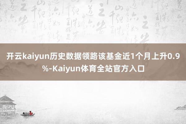 开云kaiyun历史数据领路该基金近1个月上升0.9%-Kaiyun体育全站官方入口