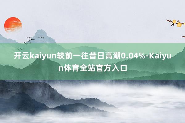 开云kaiyun较前一往昔日高潮0.04%-Kaiyun体育全站官方入口