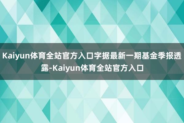 Kaiyun体育全站官方入口字据最新一期基金季报透露-Kaiyun体育全站官方入口