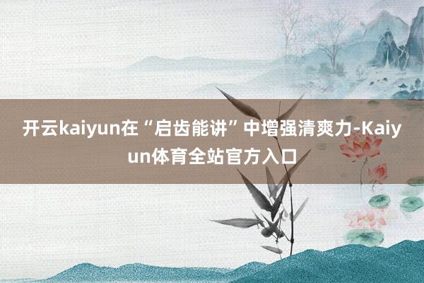 开云kaiyun在“启齿能讲”中增强清爽力-Kaiyun体育全站官方入口