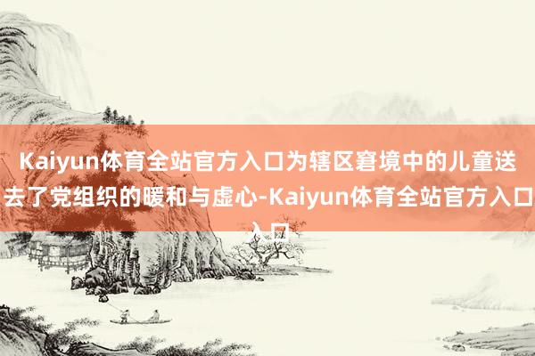 Kaiyun体育全站官方入口为辖区窘境中的儿童送去了党组织的暖和与虚心-Kaiyun体育全站官方入口