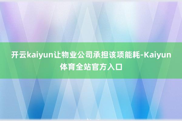 开云kaiyun让物业公司承担该项能耗-Kaiyun体育全站官方入口