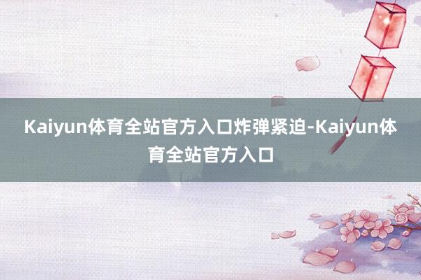 Kaiyun体育全站官方入口炸弹紧迫-Kaiyun体育全站官方入口