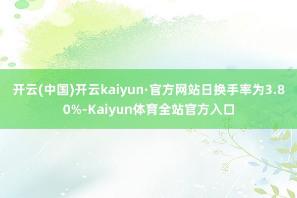 开云(中国)开云kaiyun·官方网站日换手率为3.80%-Kaiyun体育全站官方入口