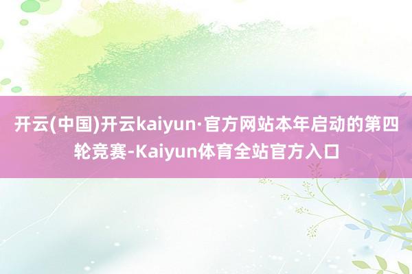 开云(中国)开云kaiyun·官方网站本年启动的第四轮竞赛-Kaiyun体育全站官方入口