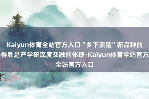 Kaiyun体育全站官方入口“乡下黑猪”新品种的栽培得胜是产学研深度交融的体现-Kaiyun体育全站官方入口