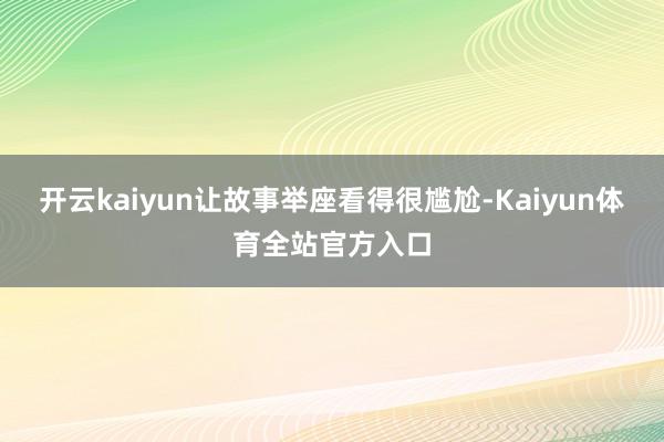 开云kaiyun让故事举座看得很尴尬-Kaiyun体育全站官方入口