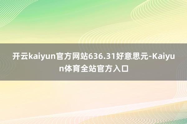 开云kaiyun官方网站636.31好意思元-Kaiyun体育全站官方入口