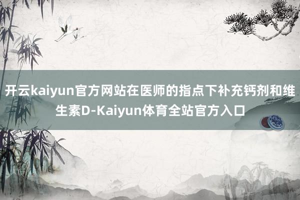 开云kaiyun官方网站在医师的指点下补充钙剂和维生素D-Kaiyun体育全站官方入口