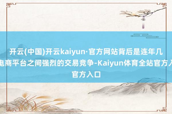 开云(中国)开云kaiyun·官方网站背后是连年几家电商平台之间强烈的交易竞争-Kaiyun体育全站官方入口