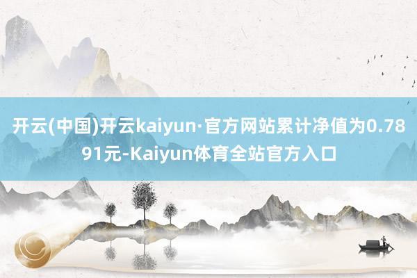 开云(中国)开云kaiyun·官方网站累计净值为0.7891元-Kaiyun体育全站官方入口