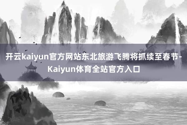 开云kaiyun官方网站东北旅游飞腾将抓续至春节-Kaiyun体育全站官方入口