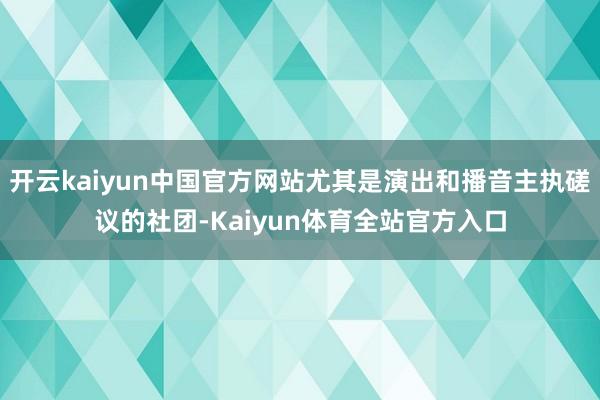 开云kaiyun中国官方网站尤其是演出和播音主执磋议的社团-Kaiyun体育全站官方入口