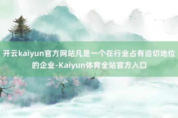 开云kaiyun官方网站凡是一个在行业占有迫切地位的企业-Kaiyun体育全站官方入口