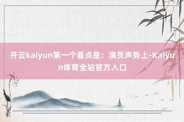 开云kaiyun第一个看点是：演员声势上-Kaiyun体育全站官方入口