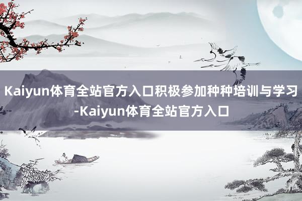 Kaiyun体育全站官方入口积极参加种种培训与学习-Kaiyun体育全站官方入口