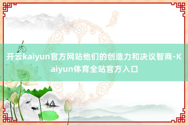 开云kaiyun官方网站他们的创造力和决议智商-Kaiyun体育全站官方入口