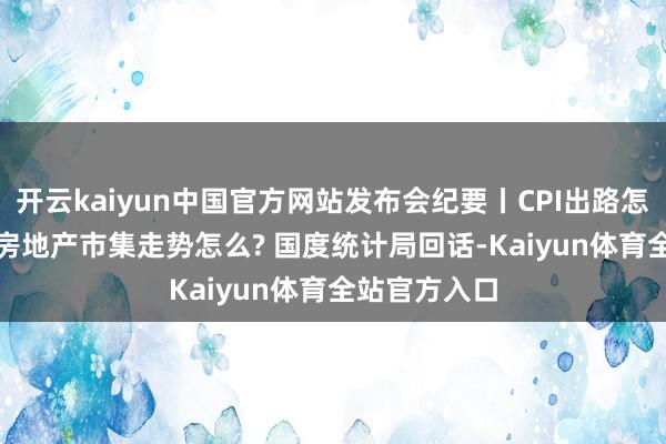 开云kaiyun中国官方网站发布会纪要丨CPI出路怎么看? 11月房地产市集走势怎么? 国度统计局回话-Kaiyun体育全站官方入口