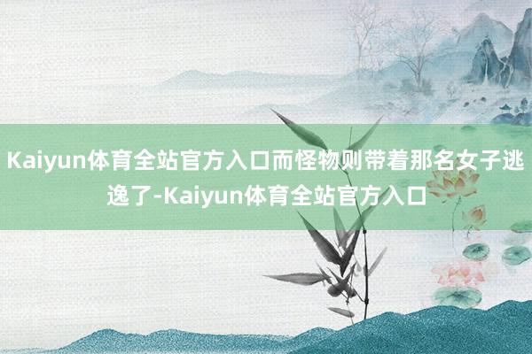 Kaiyun体育全站官方入口而怪物则带着那名女子逃逸了-Kaiyun体育全站官方入口