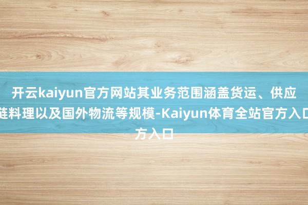 开云kaiyun官方网站其业务范围涵盖货运、供应链料理以及国外物流等规模-Kaiyun体育全站官方入口