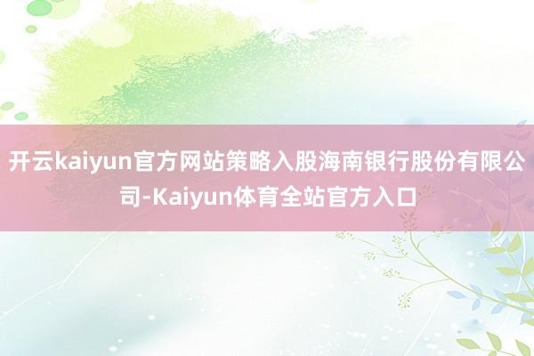 开云kaiyun官方网站策略入股海南银行股份有限公司-Kaiyun体育全站官方入口