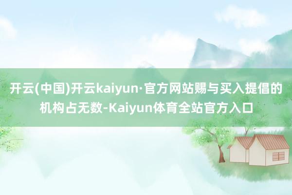 开云(中国)开云kaiyun·官方网站赐与买入提倡的机构占无数-Kaiyun体育全站官方入口