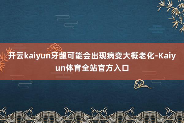 开云kaiyun牙龈可能会出现病变大概老化-Kaiyun体育全站官方入口