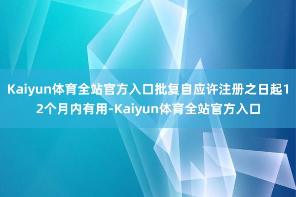 Kaiyun体育全站官方入口批复自应许注册之日起12个月内有用-Kaiyun体育全站官方入口