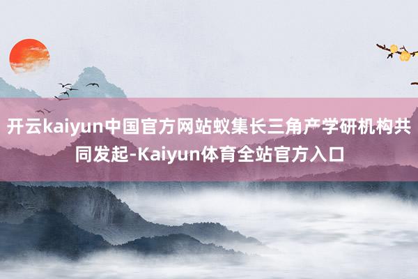 开云kaiyun中国官方网站蚁集长三角产学研机构共同发起-Kaiyun体育全站官方入口