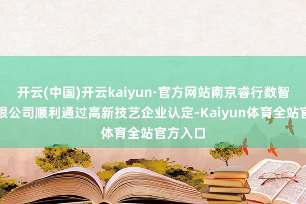 开云(中国)开云kaiyun·官方网站南京睿行数智地铁有限公司顺利通过高新技艺企业认定-Kaiyun体育全站官方入口