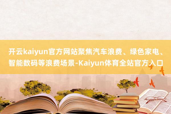 开云kaiyun官方网站聚焦汽车浪费、绿色家电、智能数码等浪费场景-Kaiyun体育全站官方入口