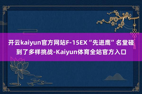 开云kaiyun官方网站F-15EX“先进鹰”名堂碰到了多样挑战-Kaiyun体育全站官方入口