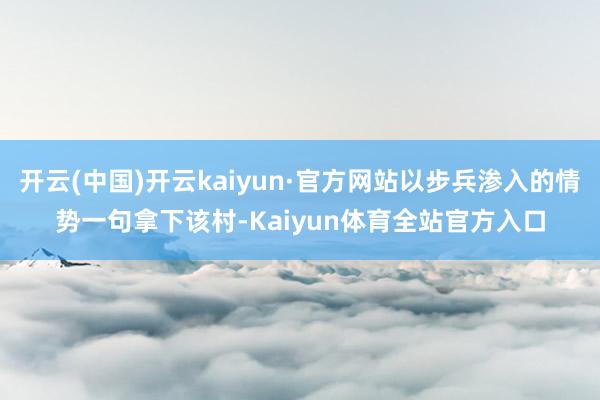 开云(中国)开云kaiyun·官方网站以步兵渗入的情势一句拿下该村-Kaiyun体育全站官方入口