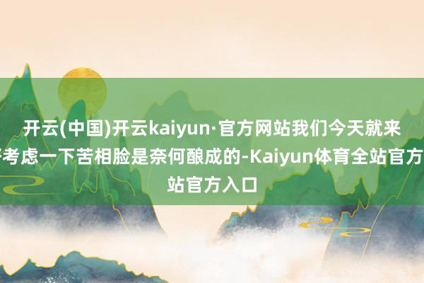 开云(中国)开云kaiyun·官方网站我们今天就来好好考虑一下苦相脸是奈何酿成的-Kaiyun体育全站官方入口